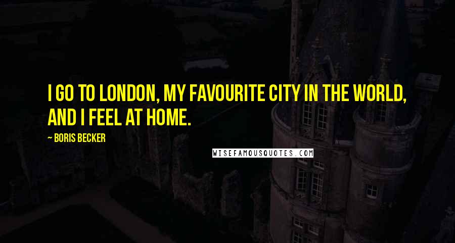 Boris Becker Quotes: I go to London, my favourite city in the world, and I feel at home.