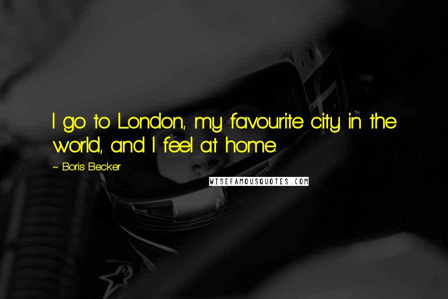 Boris Becker Quotes: I go to London, my favourite city in the world, and I feel at home.