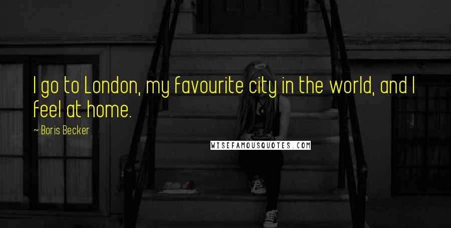 Boris Becker Quotes: I go to London, my favourite city in the world, and I feel at home.