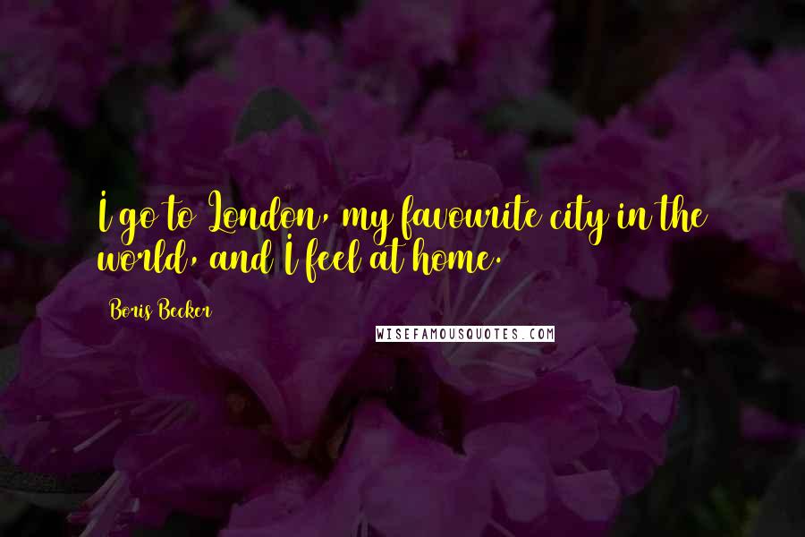 Boris Becker Quotes: I go to London, my favourite city in the world, and I feel at home.