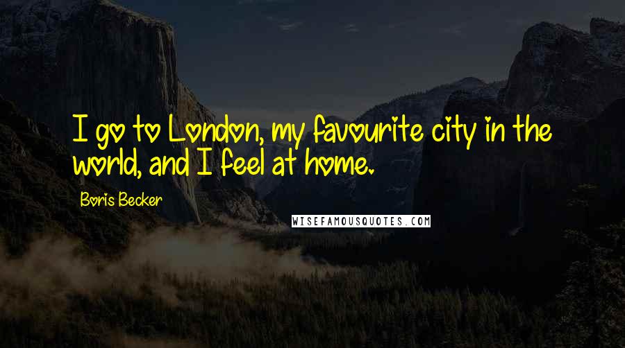 Boris Becker Quotes: I go to London, my favourite city in the world, and I feel at home.