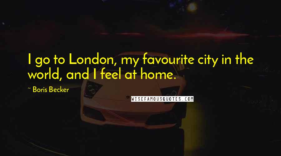 Boris Becker Quotes: I go to London, my favourite city in the world, and I feel at home.