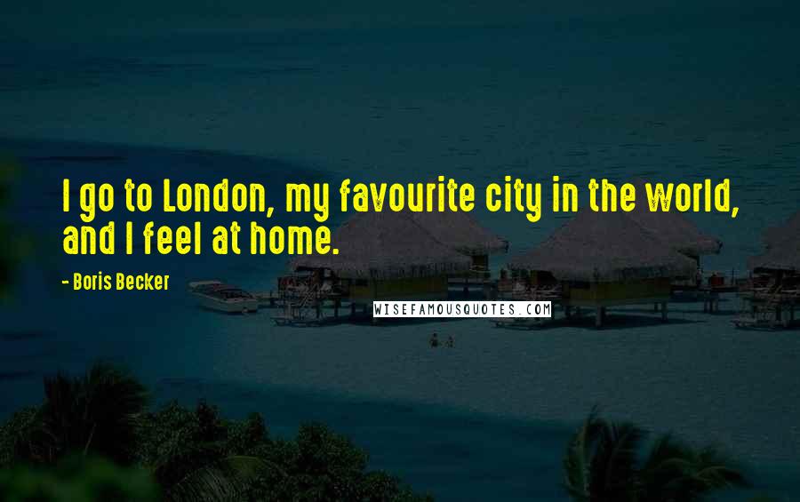 Boris Becker Quotes: I go to London, my favourite city in the world, and I feel at home.