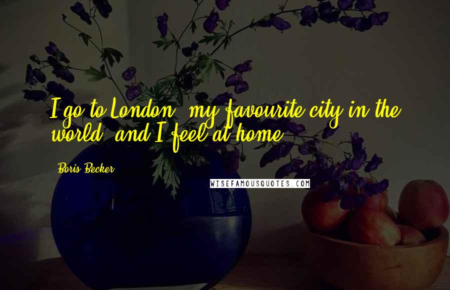 Boris Becker Quotes: I go to London, my favourite city in the world, and I feel at home.