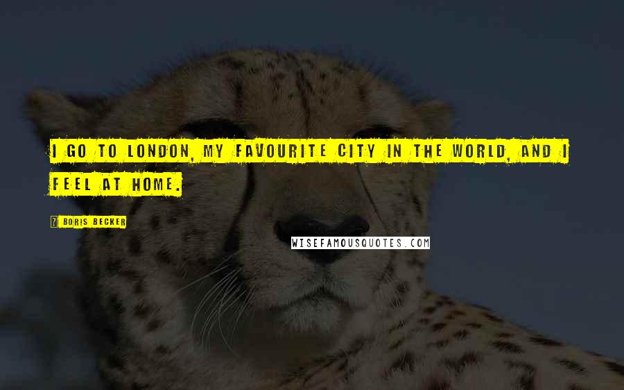 Boris Becker Quotes: I go to London, my favourite city in the world, and I feel at home.