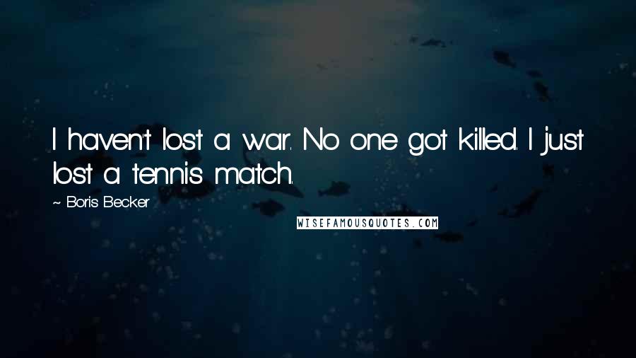 Boris Becker Quotes: I haven't lost a war. No one got killed. I just lost a tennis match.