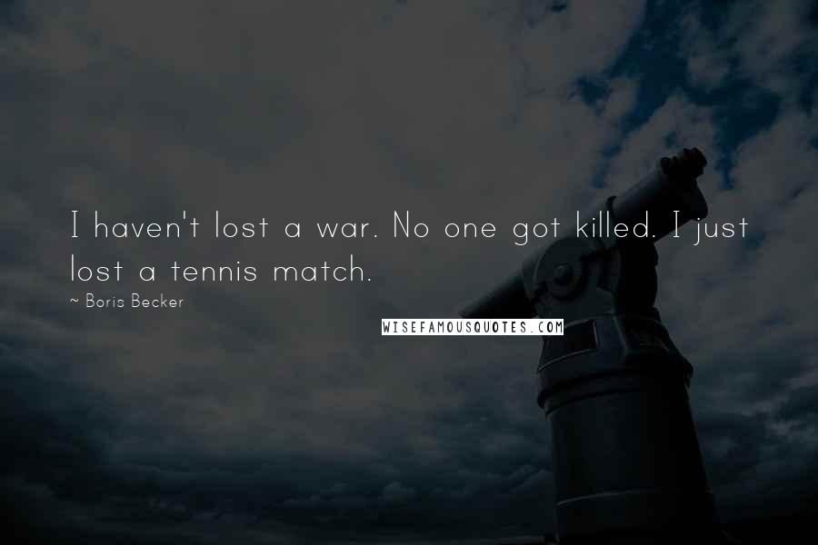 Boris Becker Quotes: I haven't lost a war. No one got killed. I just lost a tennis match.