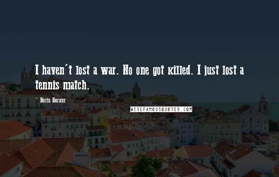 Boris Becker Quotes: I haven't lost a war. No one got killed. I just lost a tennis match.