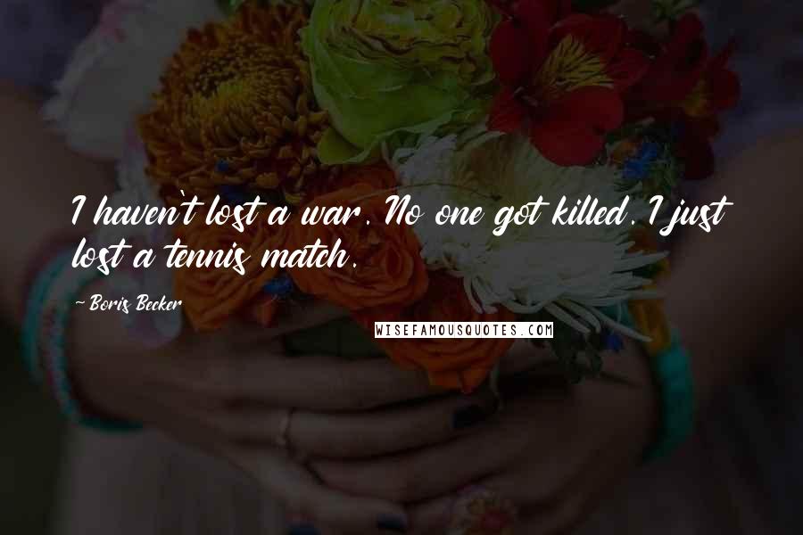 Boris Becker Quotes: I haven't lost a war. No one got killed. I just lost a tennis match.