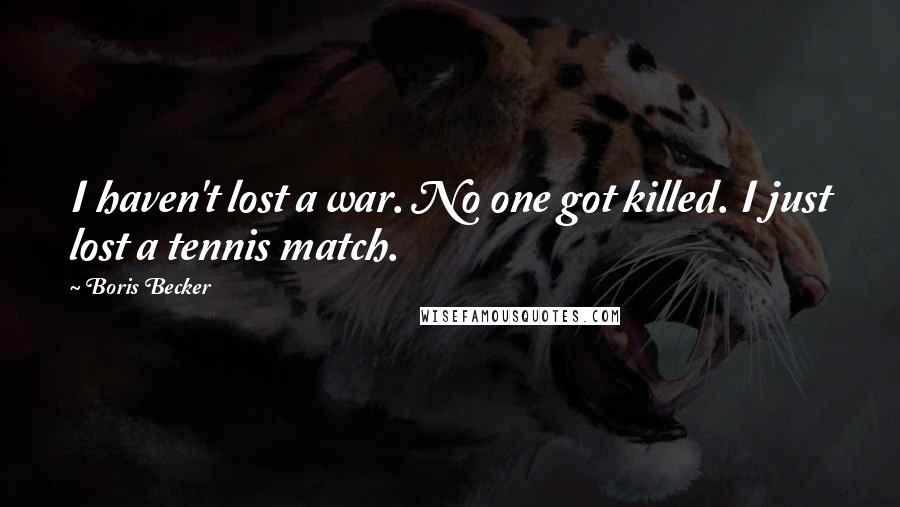 Boris Becker Quotes: I haven't lost a war. No one got killed. I just lost a tennis match.