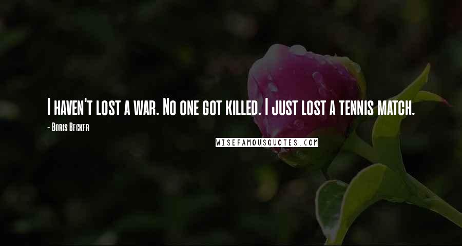 Boris Becker Quotes: I haven't lost a war. No one got killed. I just lost a tennis match.