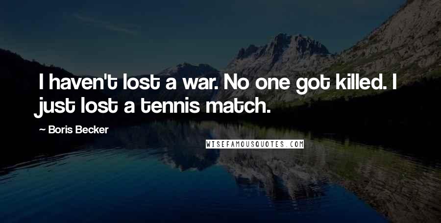 Boris Becker Quotes: I haven't lost a war. No one got killed. I just lost a tennis match.