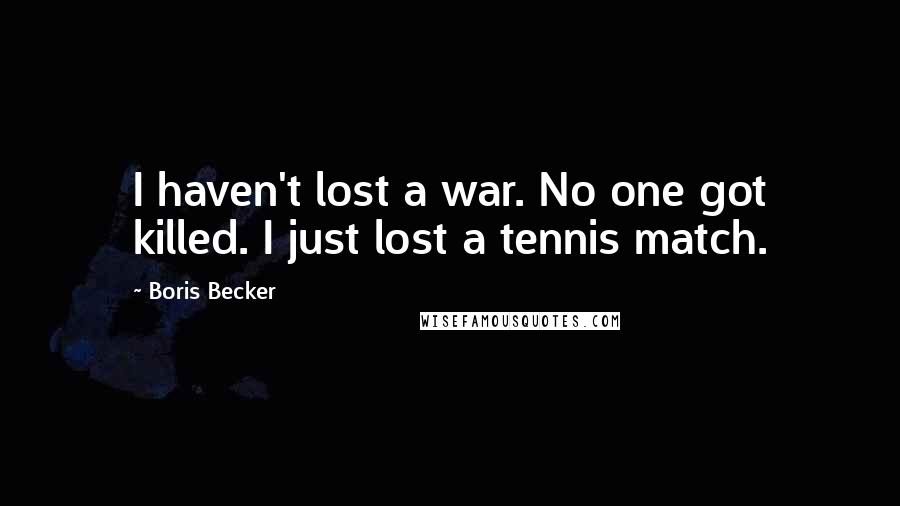 Boris Becker Quotes: I haven't lost a war. No one got killed. I just lost a tennis match.