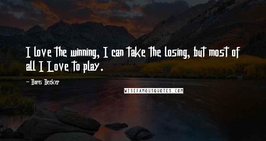 Boris Becker Quotes: I love the winning, I can take the losing, but most of all I Love to play.