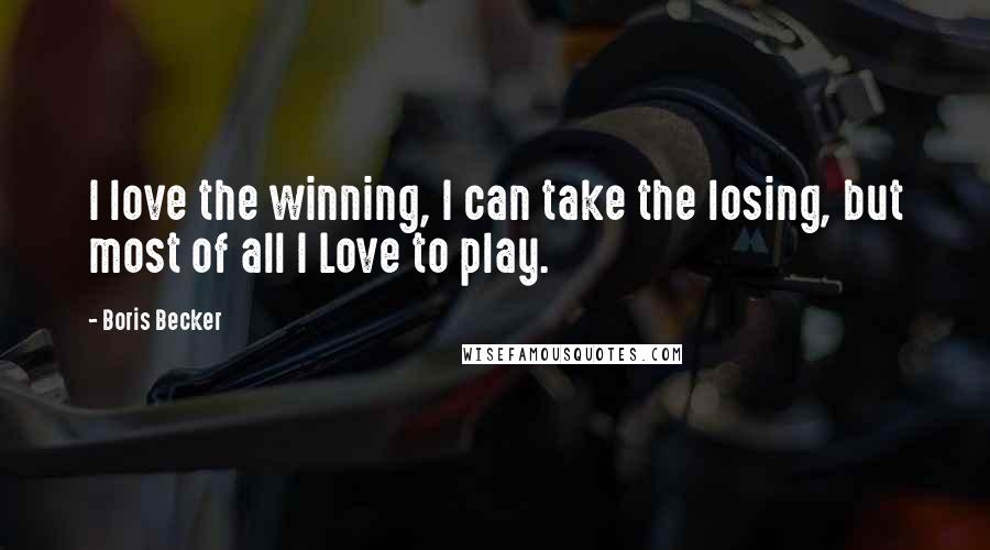 Boris Becker Quotes: I love the winning, I can take the losing, but most of all I Love to play.