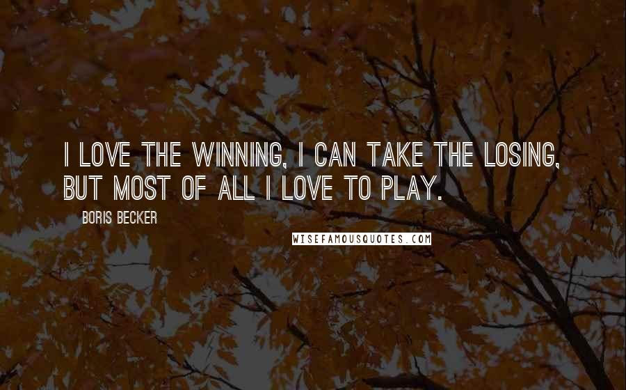 Boris Becker Quotes: I love the winning, I can take the losing, but most of all I Love to play.