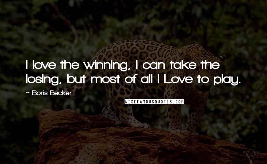 Boris Becker Quotes: I love the winning, I can take the losing, but most of all I Love to play.