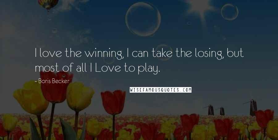 Boris Becker Quotes: I love the winning, I can take the losing, but most of all I Love to play.