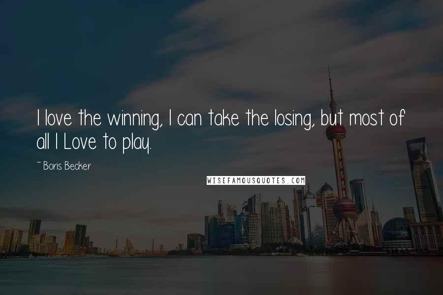 Boris Becker Quotes: I love the winning, I can take the losing, but most of all I Love to play.