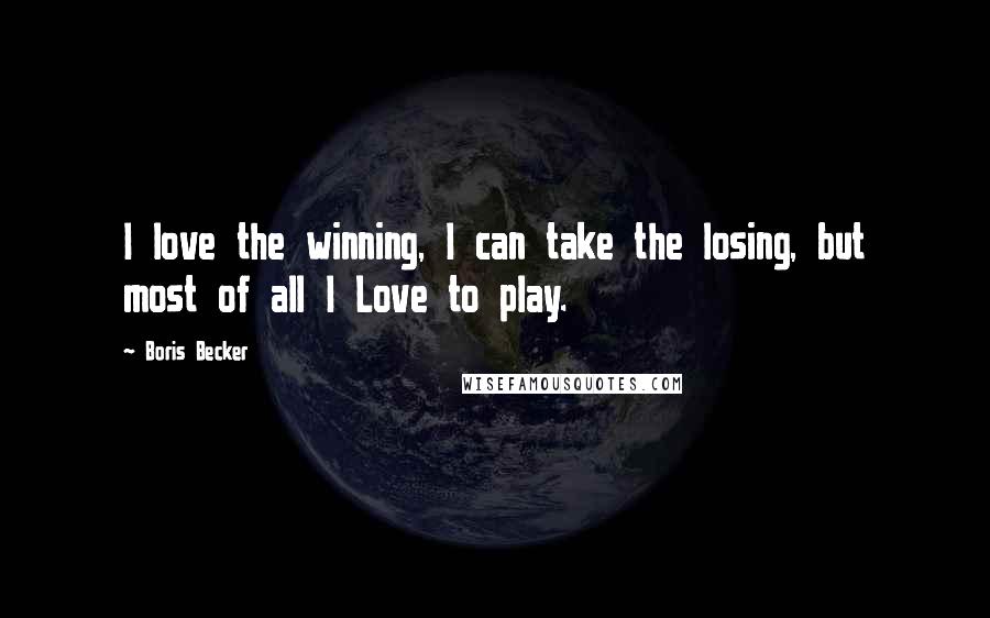 Boris Becker Quotes: I love the winning, I can take the losing, but most of all I Love to play.