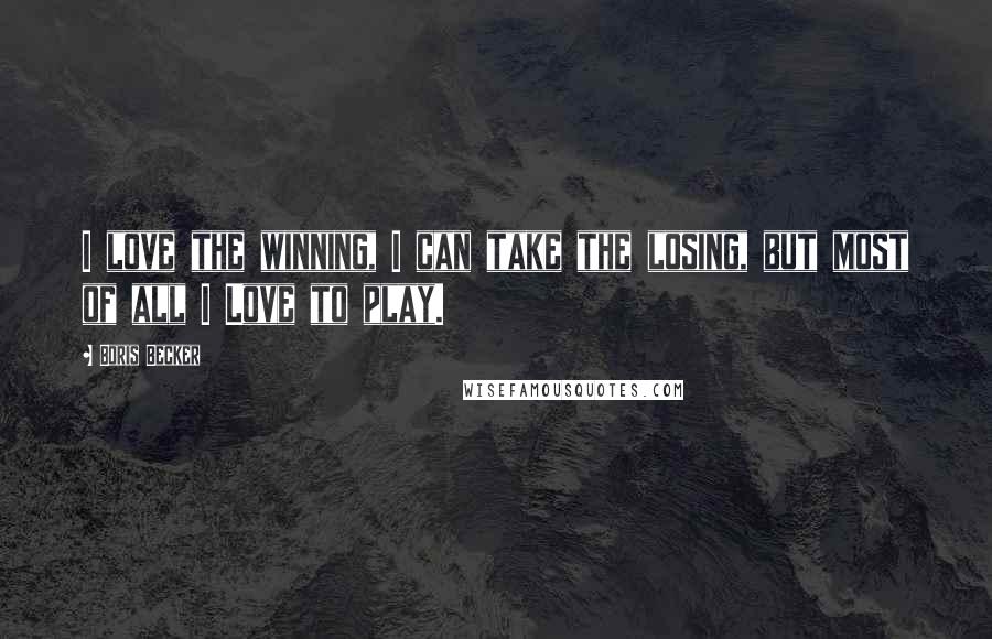 Boris Becker Quotes: I love the winning, I can take the losing, but most of all I Love to play.