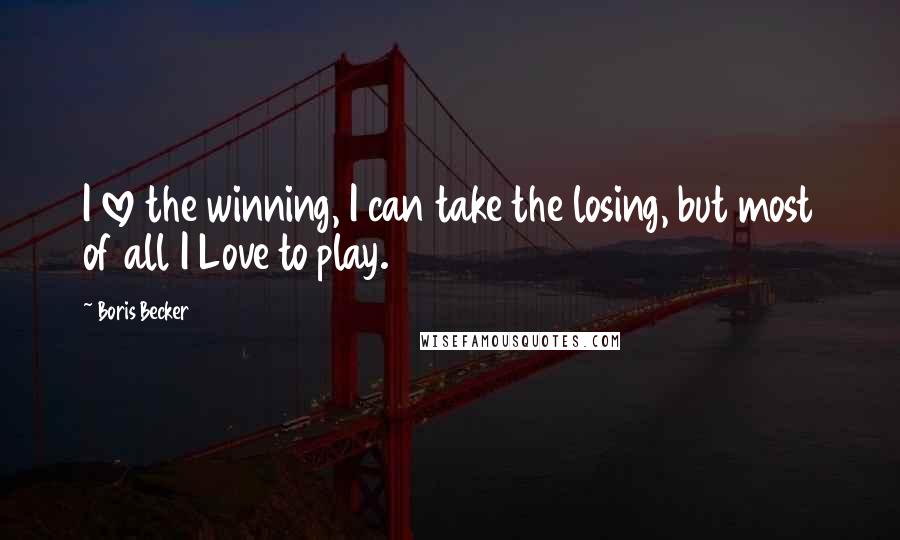 Boris Becker Quotes: I love the winning, I can take the losing, but most of all I Love to play.