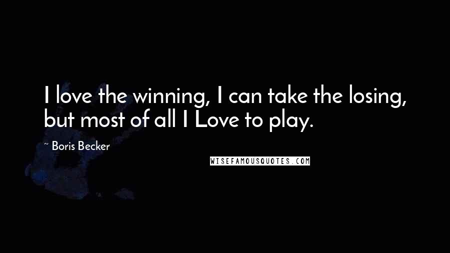 Boris Becker Quotes: I love the winning, I can take the losing, but most of all I Love to play.