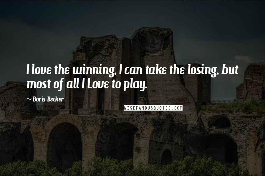 Boris Becker Quotes: I love the winning, I can take the losing, but most of all I Love to play.