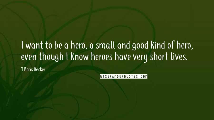 Boris Becker Quotes: I want to be a hero, a small and good kind of hero, even though I know heroes have very short lives.