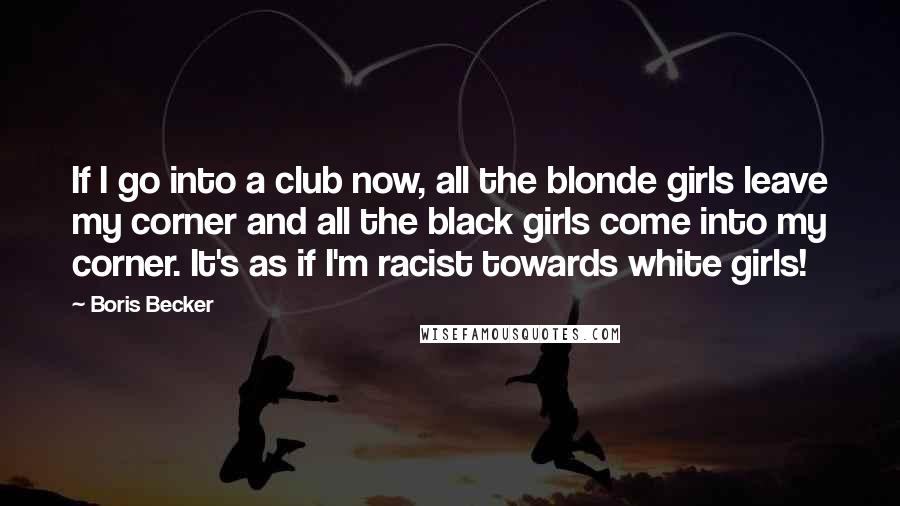 Boris Becker Quotes: If I go into a club now, all the blonde girls leave my corner and all the black girls come into my corner. It's as if I'm racist towards white girls!