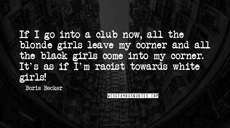 Boris Becker Quotes: If I go into a club now, all the blonde girls leave my corner and all the black girls come into my corner. It's as if I'm racist towards white girls!