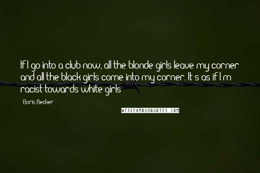 Boris Becker Quotes: If I go into a club now, all the blonde girls leave my corner and all the black girls come into my corner. It's as if I'm racist towards white girls!