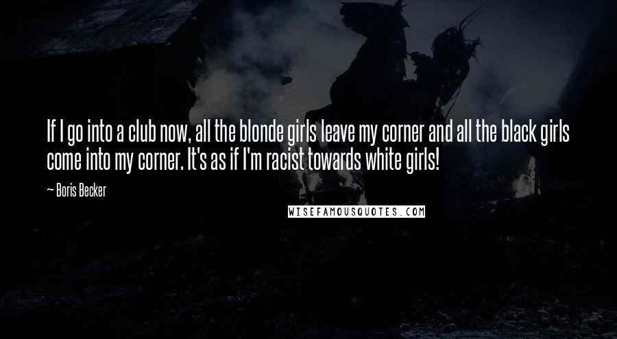 Boris Becker Quotes: If I go into a club now, all the blonde girls leave my corner and all the black girls come into my corner. It's as if I'm racist towards white girls!