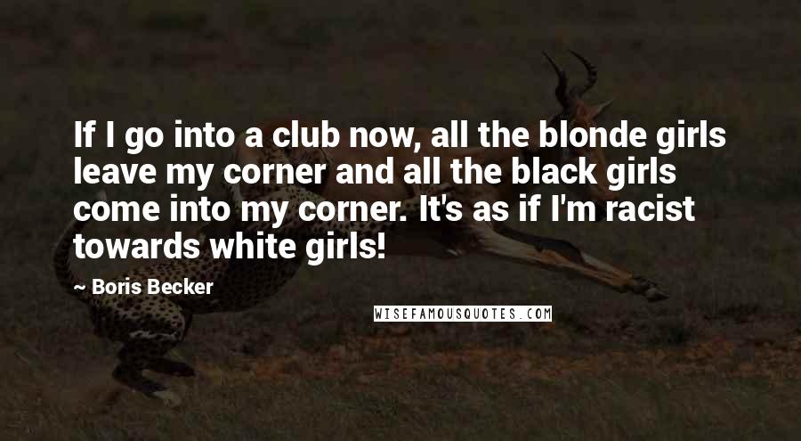 Boris Becker Quotes: If I go into a club now, all the blonde girls leave my corner and all the black girls come into my corner. It's as if I'm racist towards white girls!