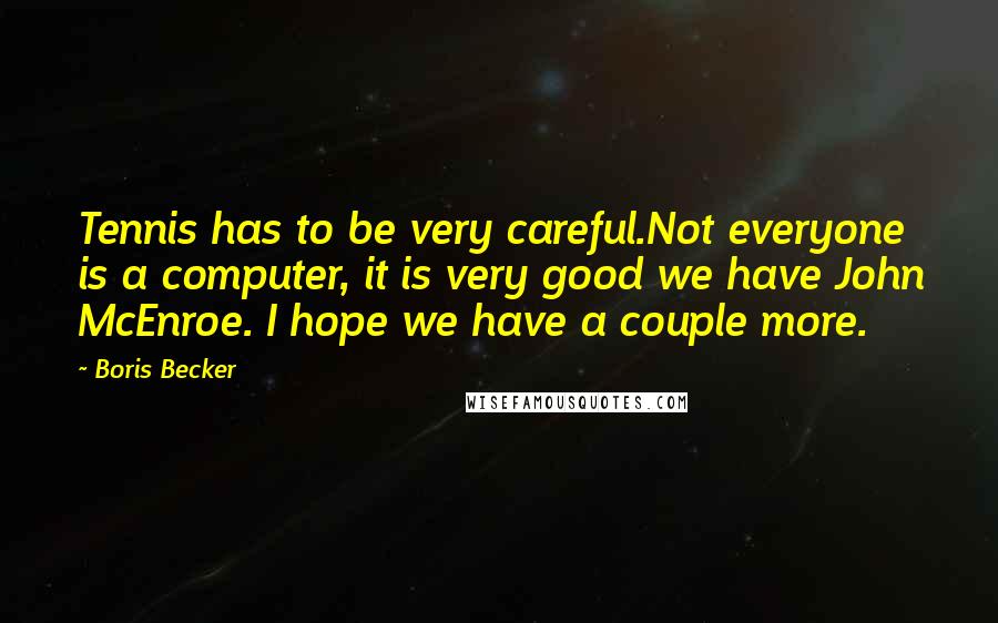 Boris Becker Quotes: Tennis has to be very careful.Not everyone is a computer, it is very good we have John McEnroe. I hope we have a couple more.