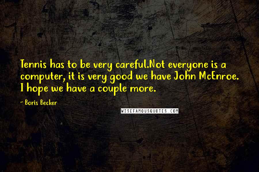 Boris Becker Quotes: Tennis has to be very careful.Not everyone is a computer, it is very good we have John McEnroe. I hope we have a couple more.