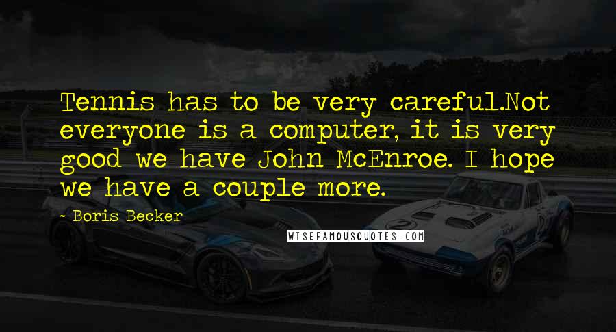 Boris Becker Quotes: Tennis has to be very careful.Not everyone is a computer, it is very good we have John McEnroe. I hope we have a couple more.