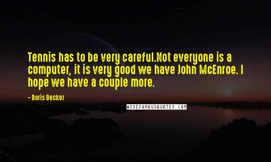 Boris Becker Quotes: Tennis has to be very careful.Not everyone is a computer, it is very good we have John McEnroe. I hope we have a couple more.