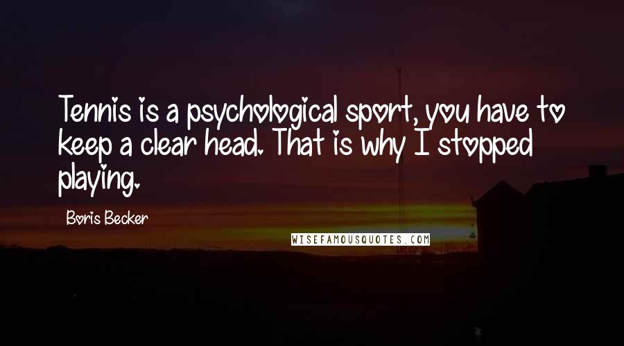 Boris Becker Quotes: Tennis is a psychological sport, you have to keep a clear head. That is why I stopped playing.