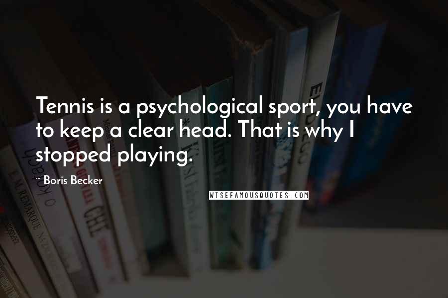 Boris Becker Quotes: Tennis is a psychological sport, you have to keep a clear head. That is why I stopped playing.