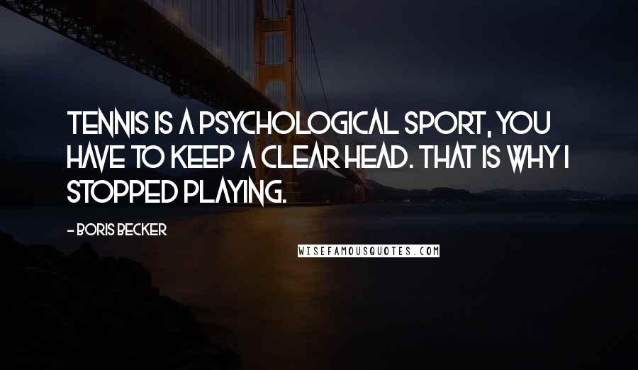 Boris Becker Quotes: Tennis is a psychological sport, you have to keep a clear head. That is why I stopped playing.