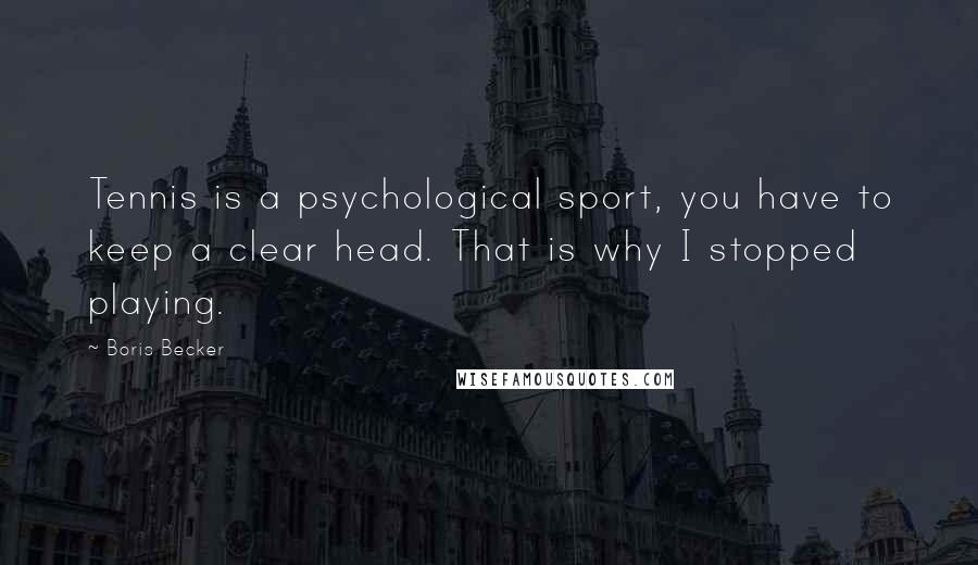 Boris Becker Quotes: Tennis is a psychological sport, you have to keep a clear head. That is why I stopped playing.