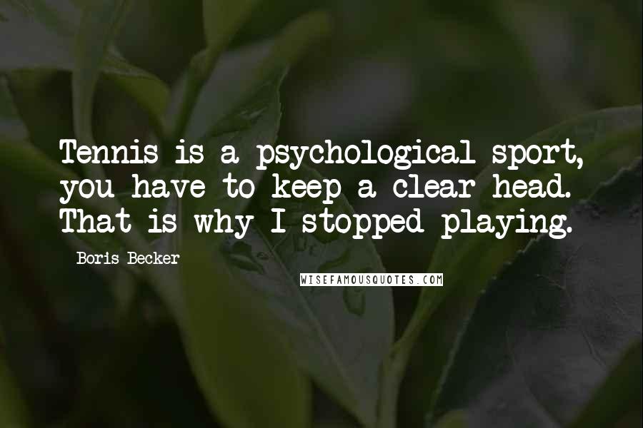 Boris Becker Quotes: Tennis is a psychological sport, you have to keep a clear head. That is why I stopped playing.