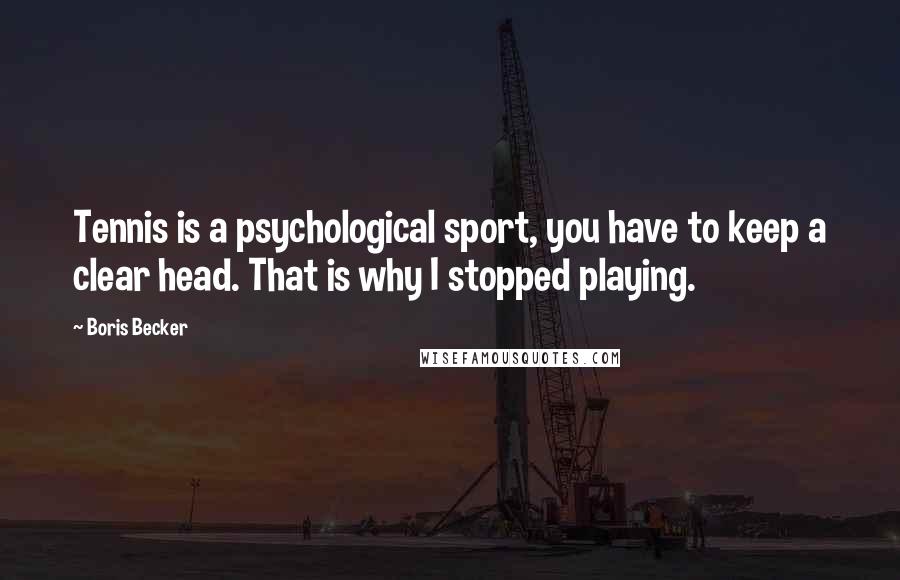 Boris Becker Quotes: Tennis is a psychological sport, you have to keep a clear head. That is why I stopped playing.