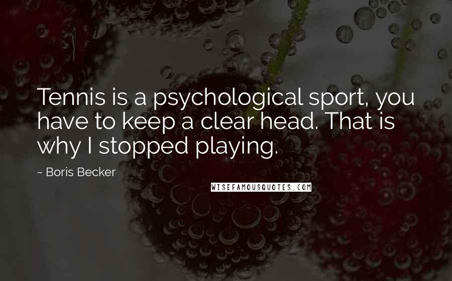 Boris Becker Quotes: Tennis is a psychological sport, you have to keep a clear head. That is why I stopped playing.