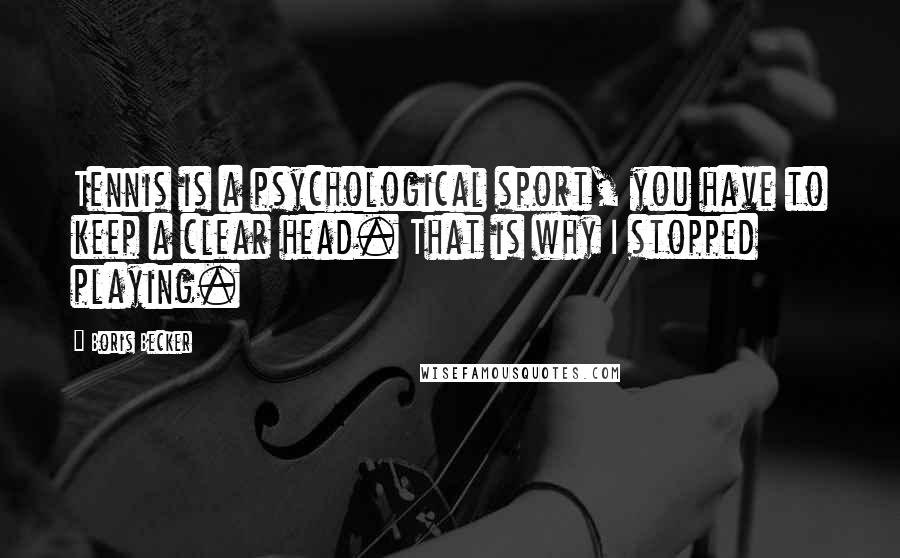 Boris Becker Quotes: Tennis is a psychological sport, you have to keep a clear head. That is why I stopped playing.