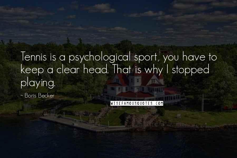 Boris Becker Quotes: Tennis is a psychological sport, you have to keep a clear head. That is why I stopped playing.