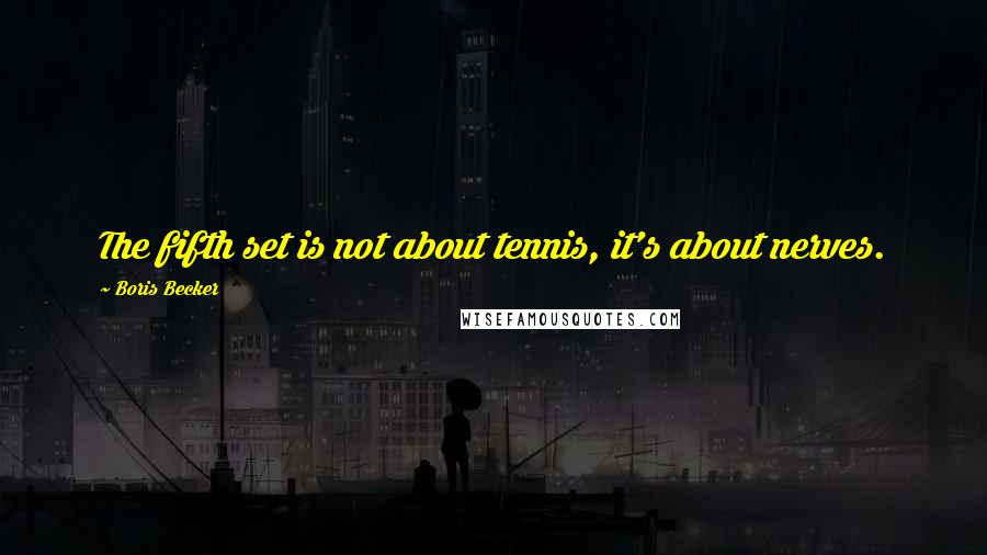 Boris Becker Quotes: The fifth set is not about tennis, it's about nerves.