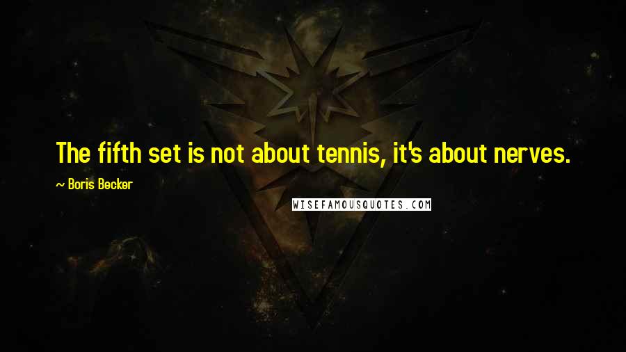 Boris Becker Quotes: The fifth set is not about tennis, it's about nerves.
