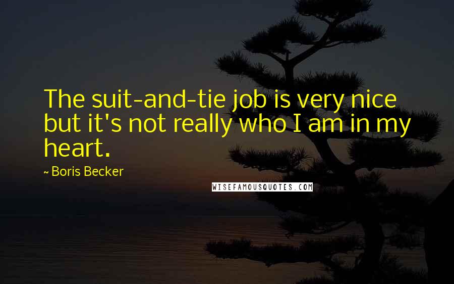 Boris Becker Quotes: The suit-and-tie job is very nice but it's not really who I am in my heart.